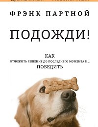 Фрэнк Партной «Подожди! Как отложить решение до последнего момента и… победить»